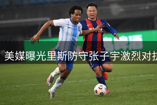 美媒曝光里斯防守张子宇激烈对抗 纠缠不休终被判犯规